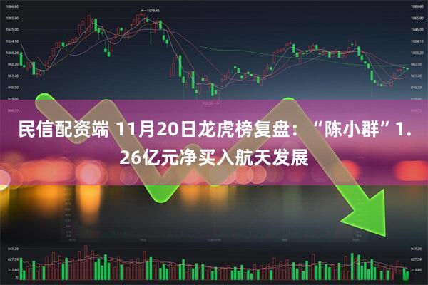 民信配资端 11月20日龙虎榜复盘：“陈小群”1.26亿元净买入航天发展