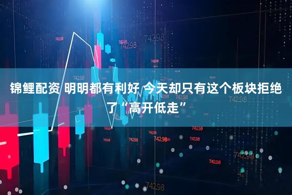 锦鲤配资 明明都有利好 今天却只有这个板块拒绝了“高开低走”