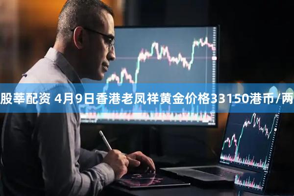 股莘配资 4月9日香港老凤祥黄金价格33150港币/两