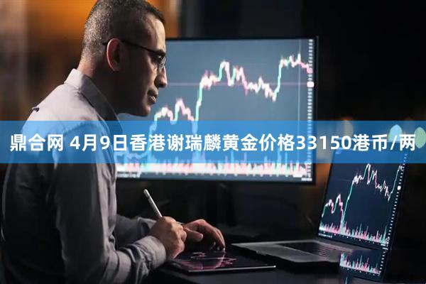 鼎合网 4月9日香港谢瑞麟黄金价格33150港币/两