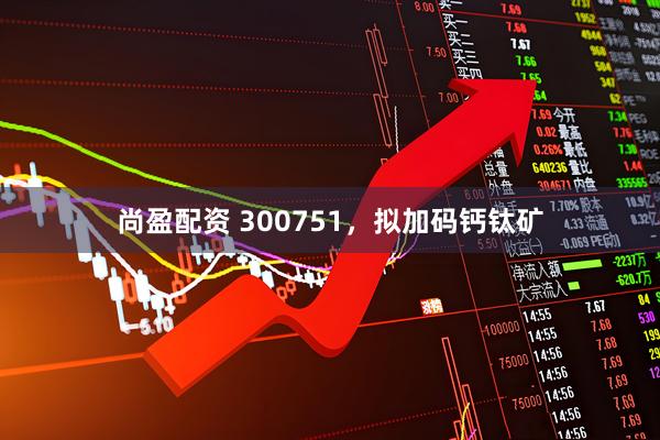 尚盈配资 300751，拟加码钙钛矿