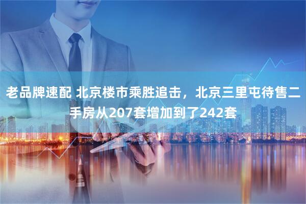 老品牌速配 北京楼市乘胜追击,北京三里屯待售二手房从207套增加到了242套