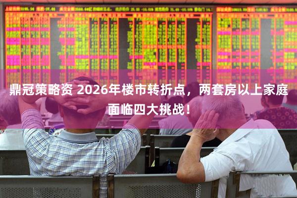 鼎冠策略资 2026年楼市转折点，两套房以上家庭面临四大挑战！