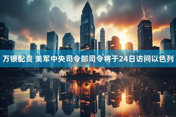 万银配资 美军中央司令部司令将于24日访问以色列