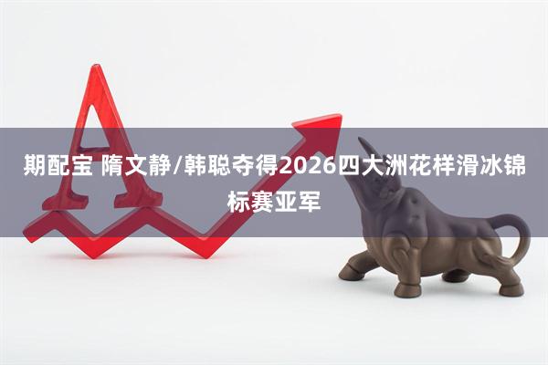 期配宝 隋文静/韩聪夺得2026四大洲花样滑冰锦标赛亚军