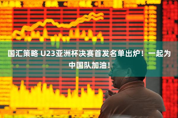 国汇策略 U23亚洲杯决赛首发名单出炉！一起为中国队加油！