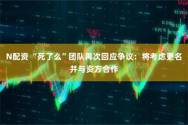 N配资 “死了么”团队再次回应争议：将考虑更名并与资方合作