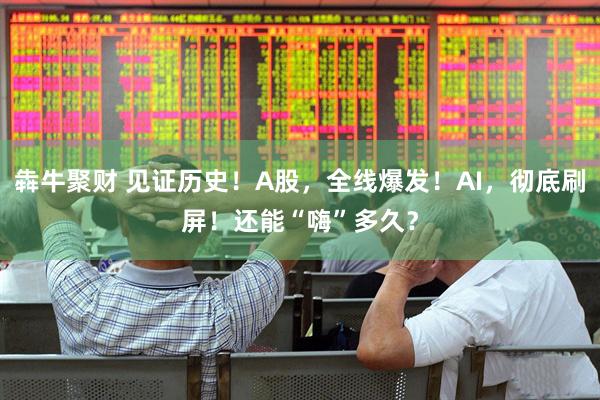 犇牛聚财 见证历史！A股，全线爆发！AI，彻底刷屏！还能“嗨”多久？