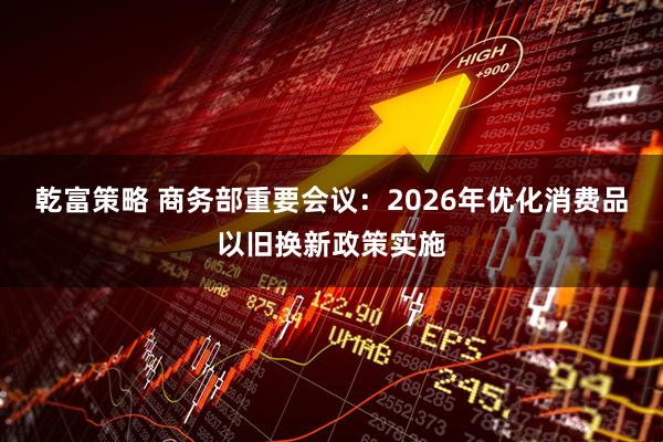 乾富策略 商务部重要会议：2026年优化消费品以旧换新政策实施