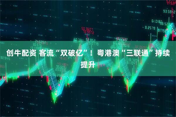 创牛配资 客流“双破亿”！粤港澳“三联通”持续提升