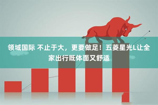 领域国际 不止于大，更要做足！五菱星光L让全家出行既体面又舒适