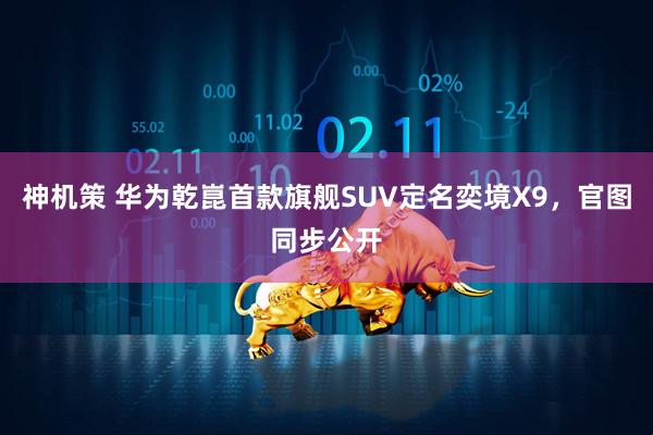 神机策 华为乾崑首款旗舰SUV定名奕境X9，官图同步公开