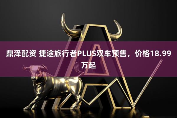 鼎泽配资 捷途旅行者PLUS双车预售，价格18.99万起