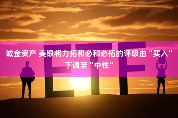 诚金资产 美银将力拓和必和必拓的评级由“买入”下调至“中性”